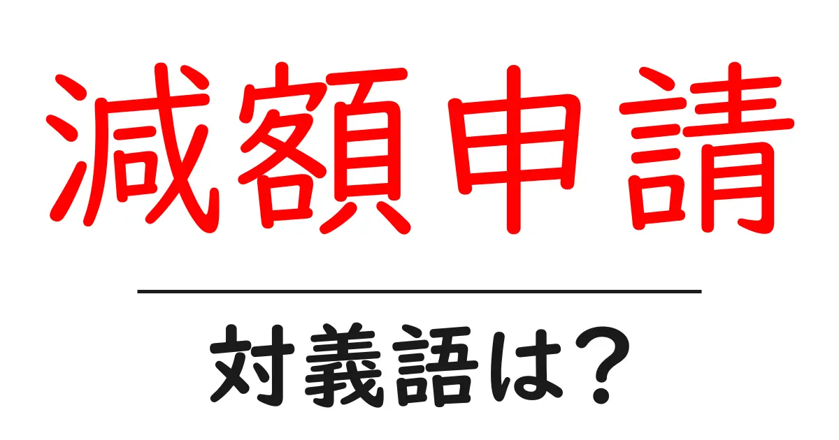 減額申請の対義語・反対語を使用例を交えて分かりやすく解説!