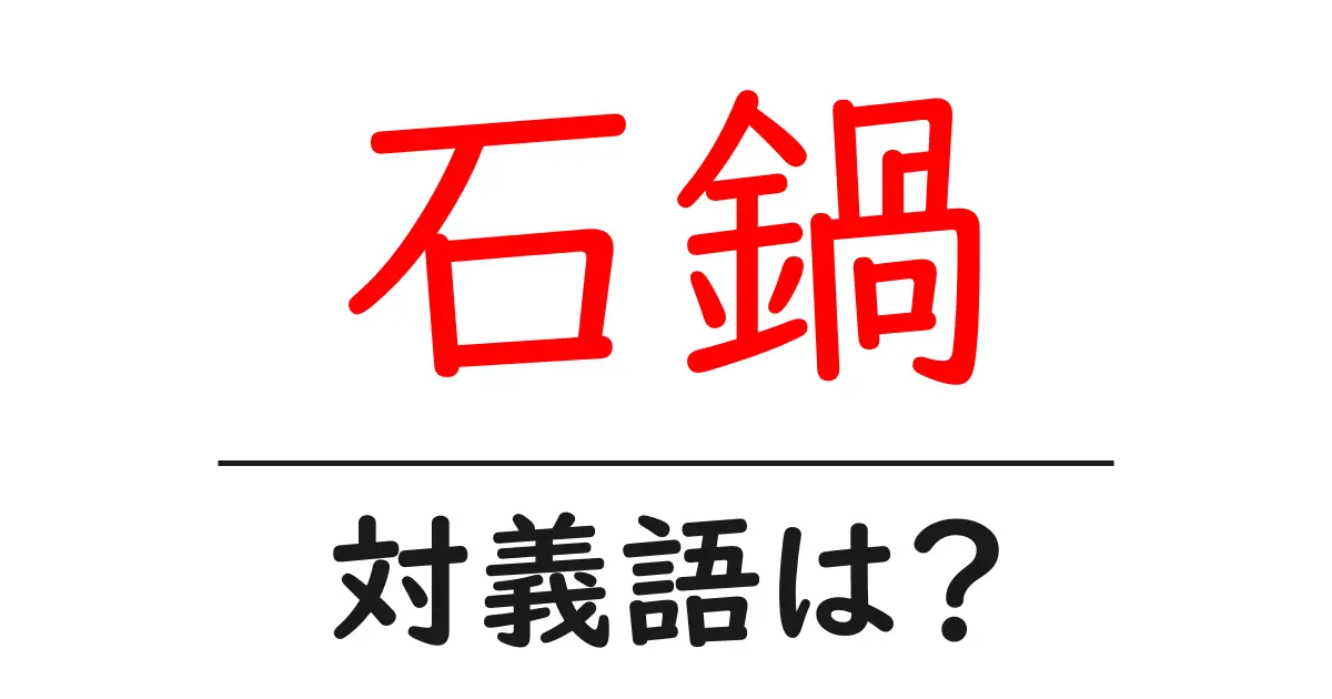 石鍋の対義語・反対語を使用例を交えて分かりやすく解説!