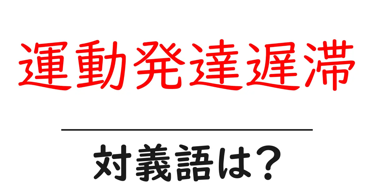 運動発達遅滞の対義語・反対語を使用例を交えて分かりやすく解説!