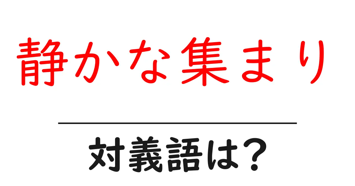 静かな集まりの対義語・反対語を使用例を交えて分かりやすく解説!