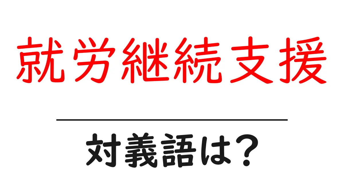 就労継続支援の対義語・反対語を使用例を交えて分かりやすく解説!