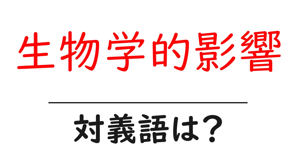 生物学的影響の対義語・反対語を使用例を交えて分かりやすく解説!