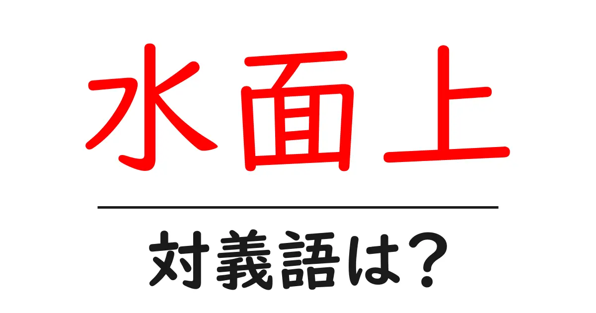 水面上の対義語・反対語を使用例を交えて分かりやすく解説!