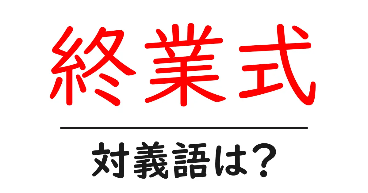 終業式の対義語・反対語を使用例を交えて分かりやすく解説!