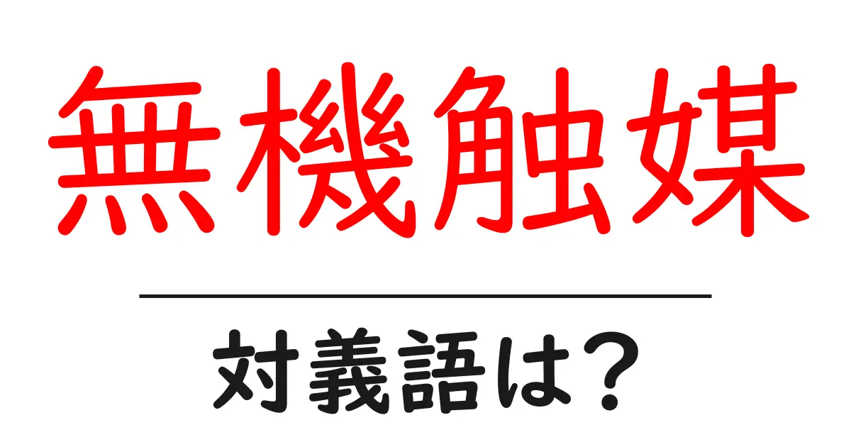 無機触媒の対義語・反対語を使用例を交えて分かりやすく解説!