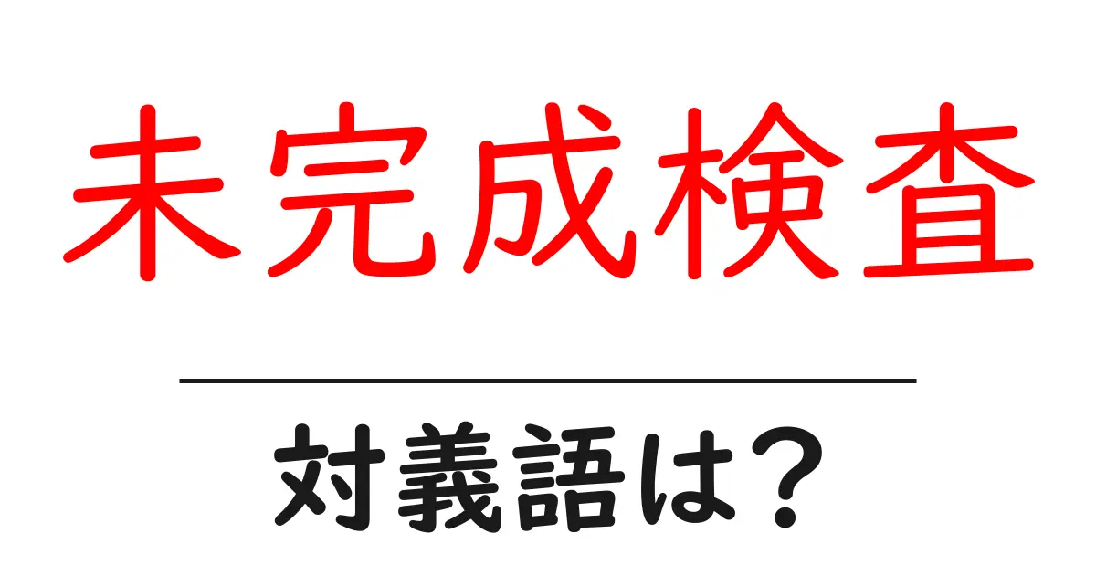 未完成検査の対義語・反対語を使用例を交えて分かりやすく解説!