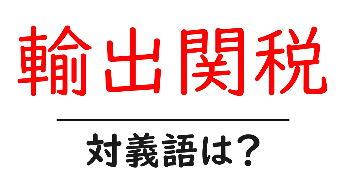 輸出関税の対義語・反対語を使用例を交えて分かりやすく解説!