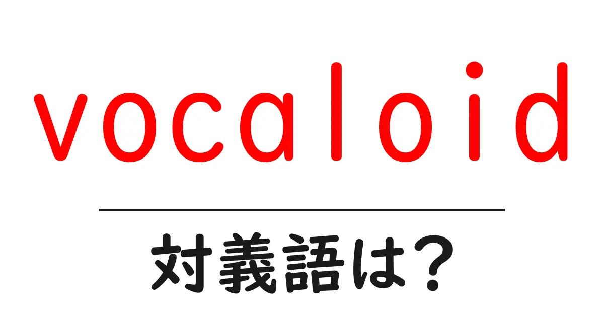 vocaloidの対義語・反対語を使用例を交えて分かりやすく解説！