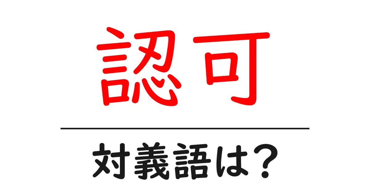 認可の対義語・反対語を使用例を交えて分かりやすく解説!