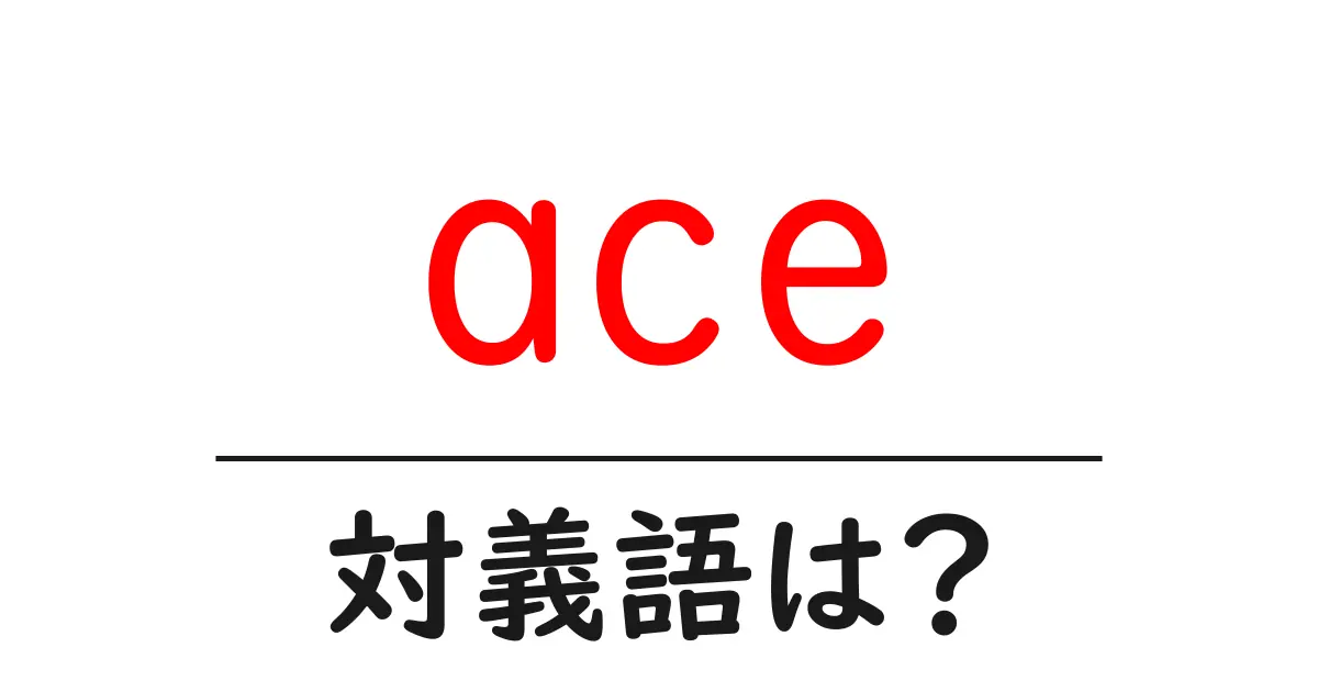 aceの対義語・反対語を使用例を交えて分かりやすく解説!