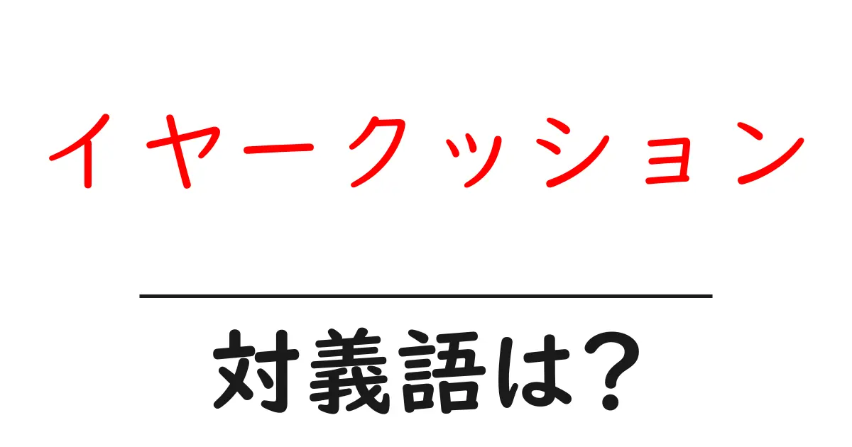 イヤークッションの対義語・反対語を使用例を交えて分かりやすく解説!