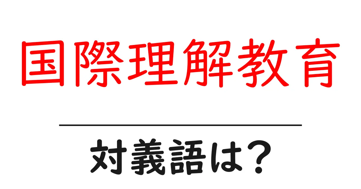 国際理解教育の対義語・反対語を使用例を交えて分かりやすく解説!