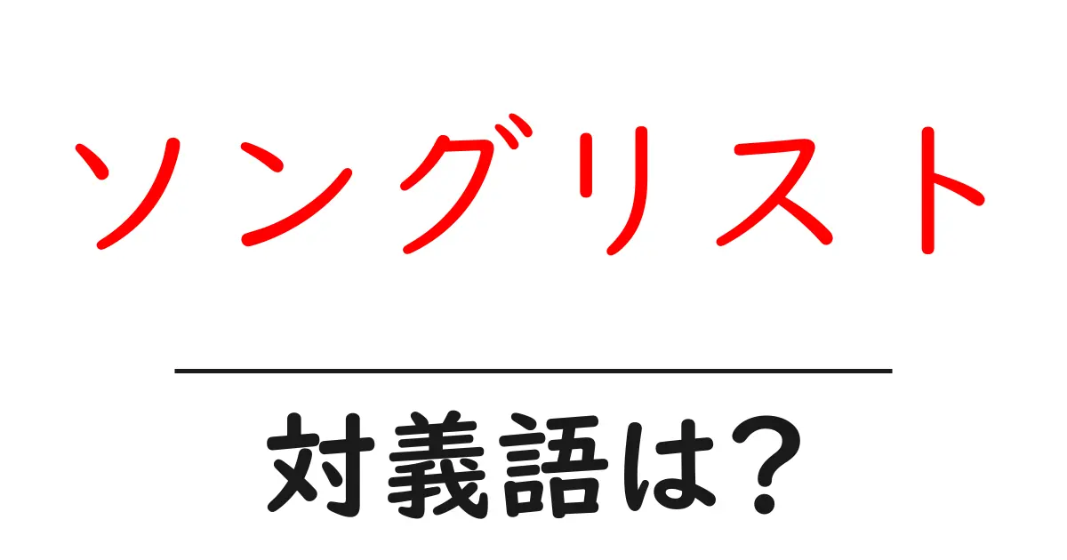 ソングリストの対義語・反対語を使用例を交えて分かりやすく解説!