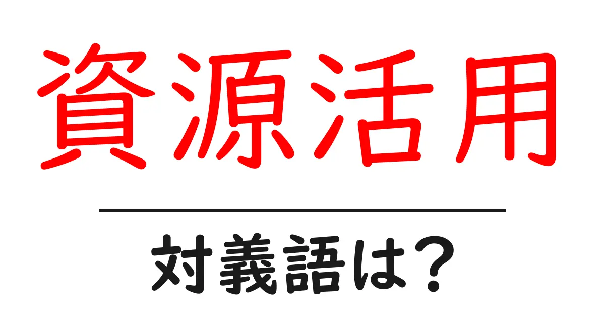 資源活用の対義語・反対語を使用例を交えて分かりやすく解説！