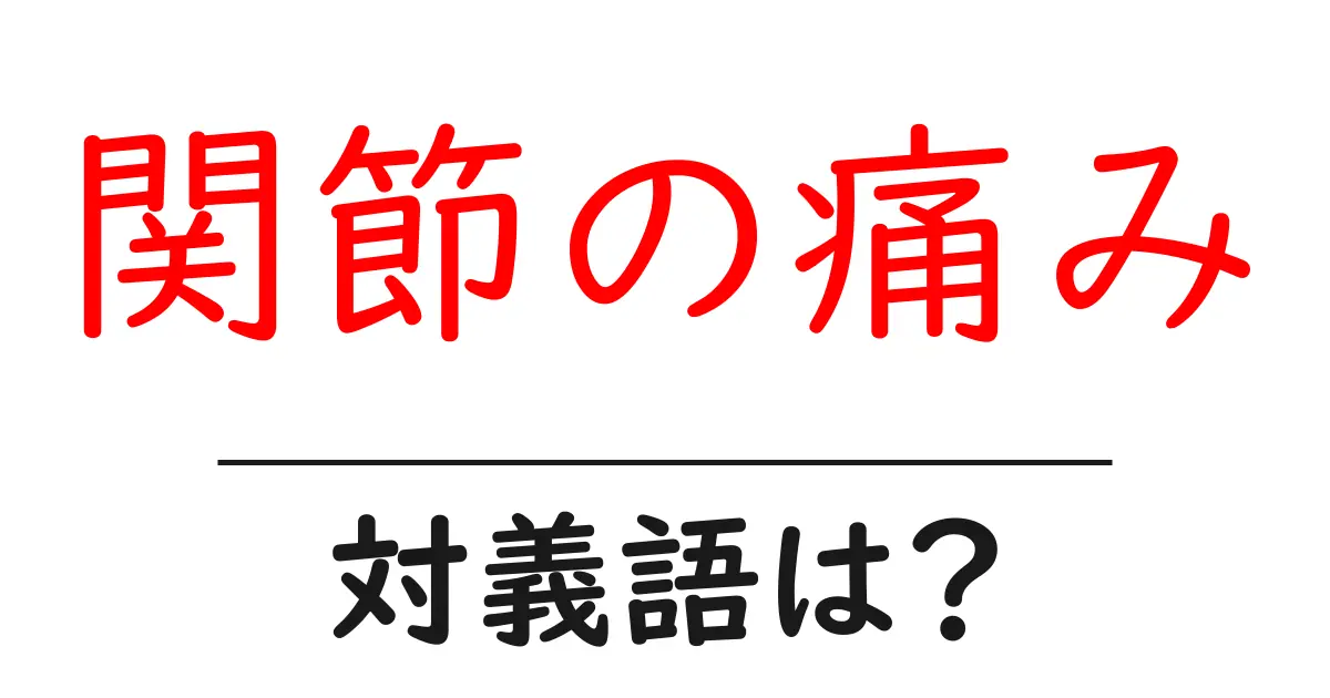 関節の痛みの対義語・反対語を使用例を交えて分かりやすく解説!