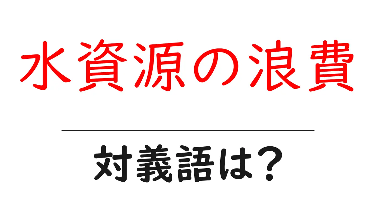 水資源の浪費の対義語・反対語を使用例を交えて分かりやすく解説!