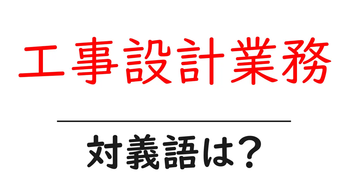 工事設計業務の対義語・反対語を使用例を交えて分かりやすく解説!