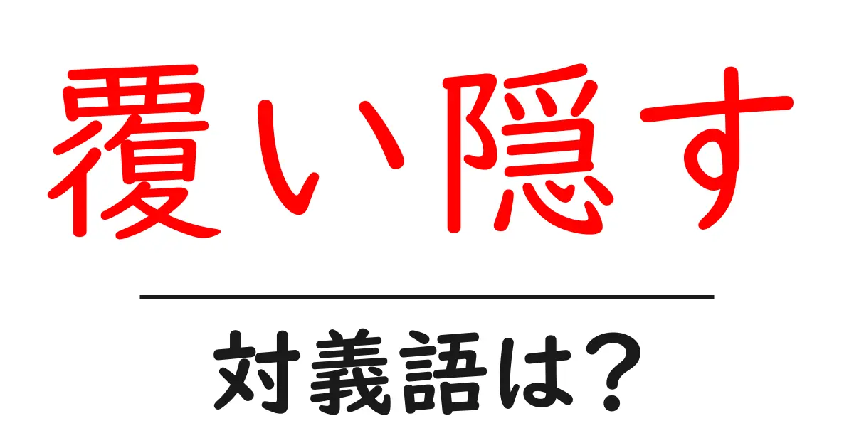 覆い隠すの対義語・反対語を使用例を交えて分かりやすく解説!