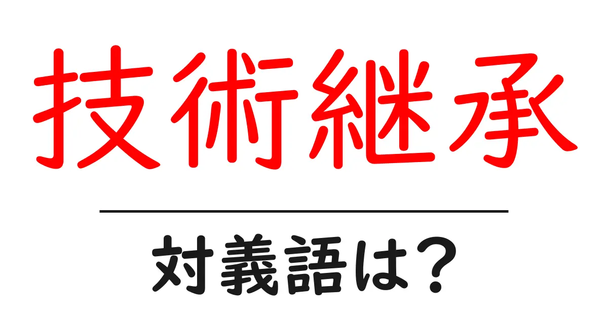 技術継承の対義語・反対語を使用例を交えて分かりやすく解説!
