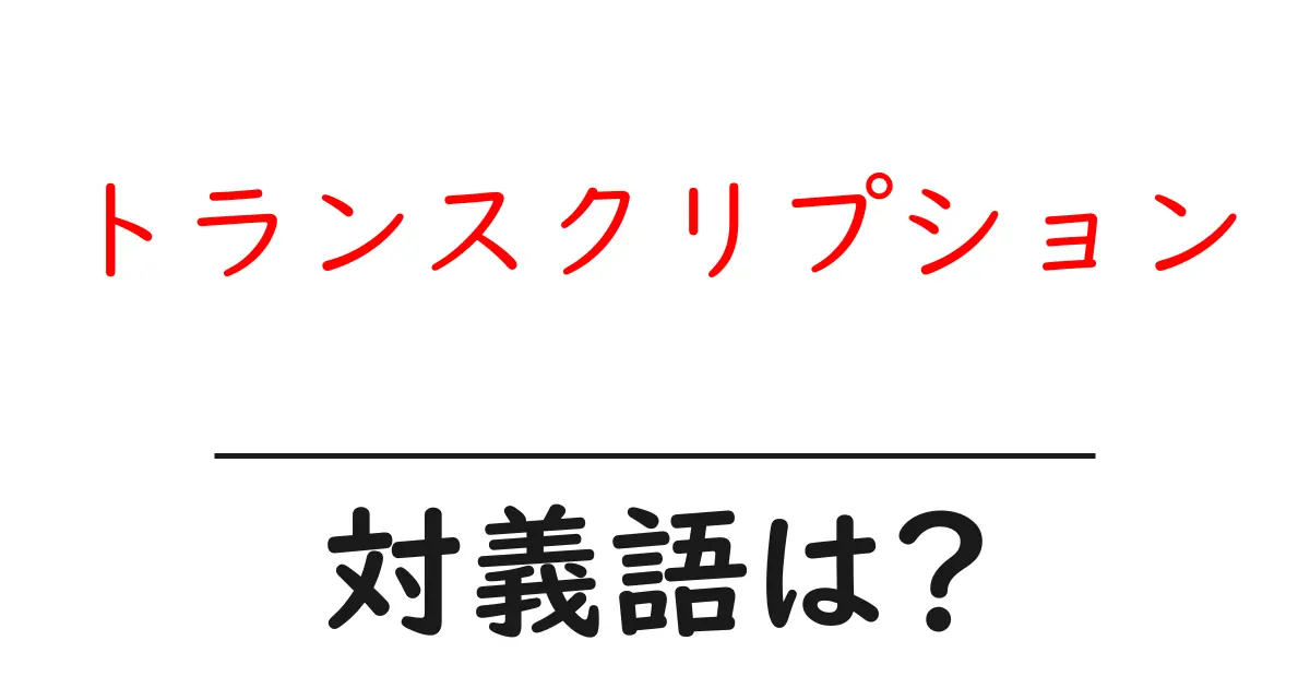 トランスクリプションの対義語・反対語を使用例を交えて分かりやすく解説!