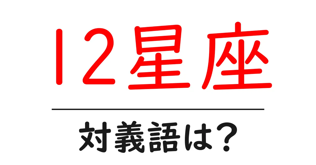 12星座の対義語・反対語を使用例を交えて分かりやすく解説!