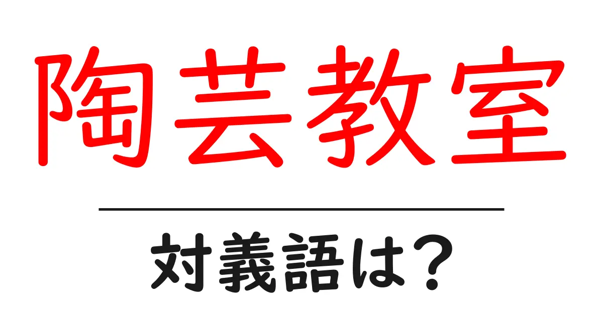 陶芸教室の対義語・反対語を使用例を交えて分かりやすく解説!