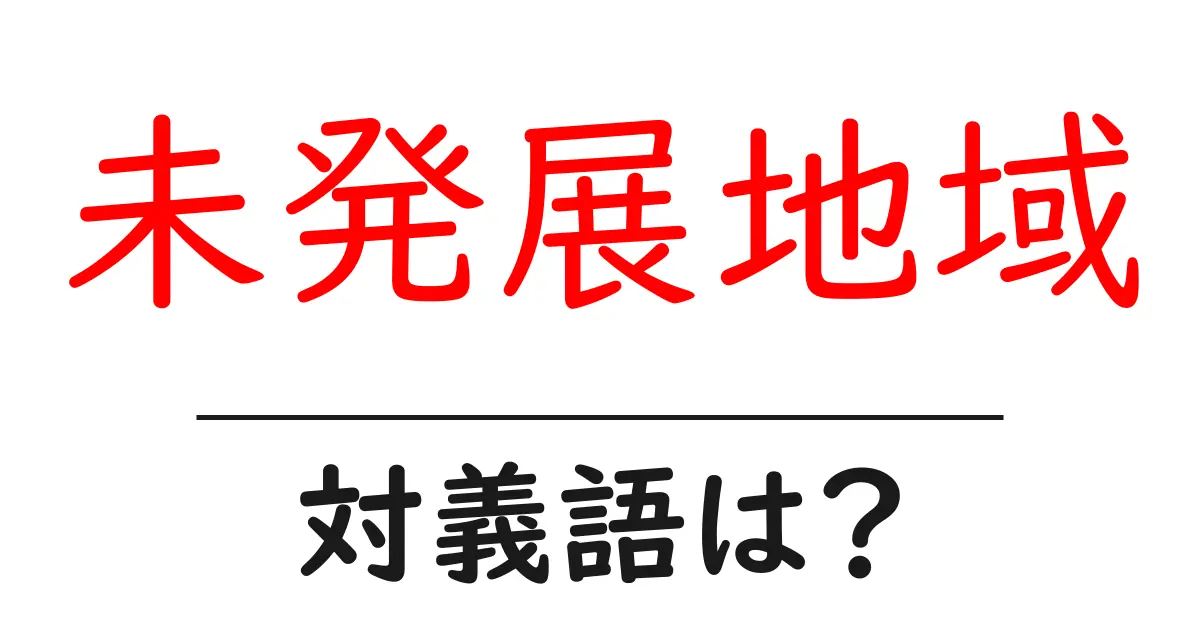未発展地域の対義語・反対語を使用例を交えて分かりやすく解説!