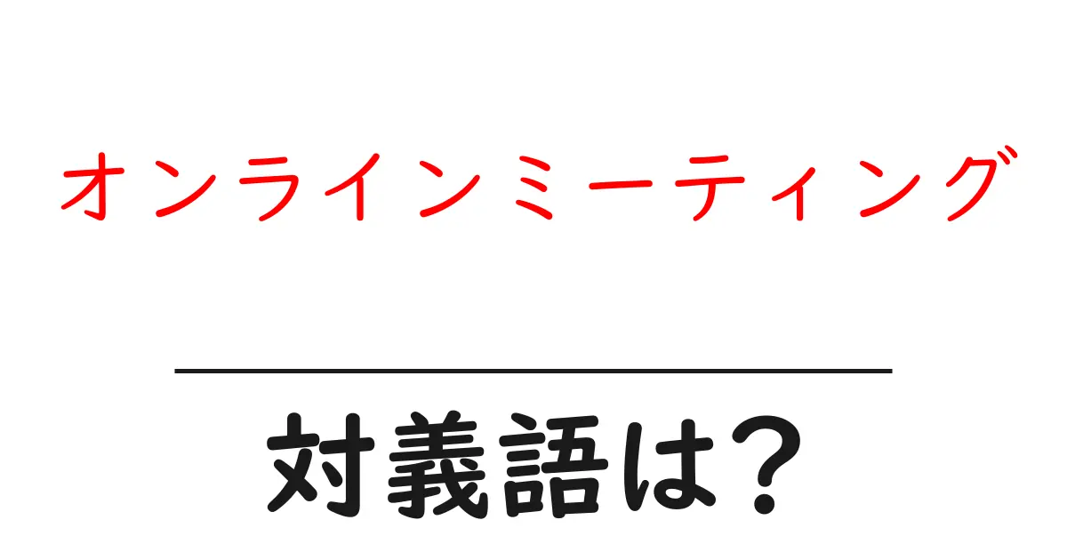 オンラインミーティングの対義語・反対語を使用例を交えて分かりやすく解説!