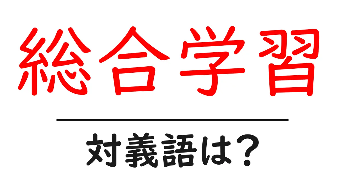 総合学習の対義語・反対語を使用例を交えて分かりやすく解説！