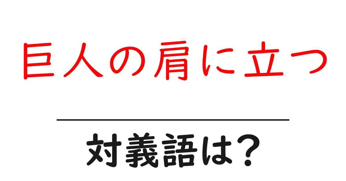 巨人の肩に立つの対義語・反対語を使用例を交えて分かりやすく解説!