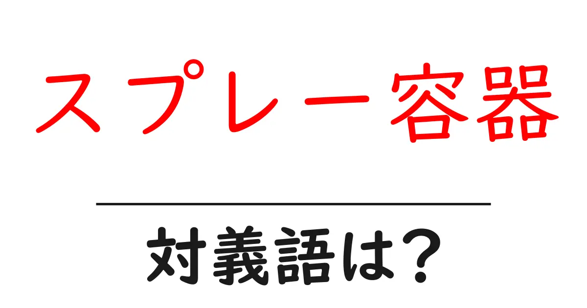 スプレー容器の対義語・反対語を使用例を交えて分かりやすく解説!