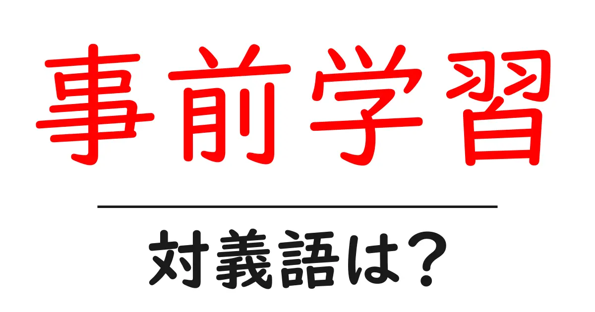 事前学習の対義語・反対語を使用例を交えて分かりやすく解説!