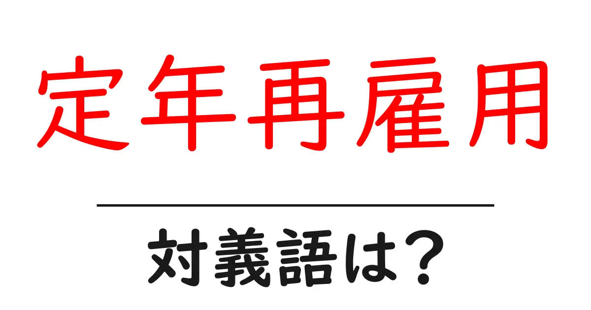 定年再雇用の対義語・反対語を使用例を交えて分かりやすく解説!