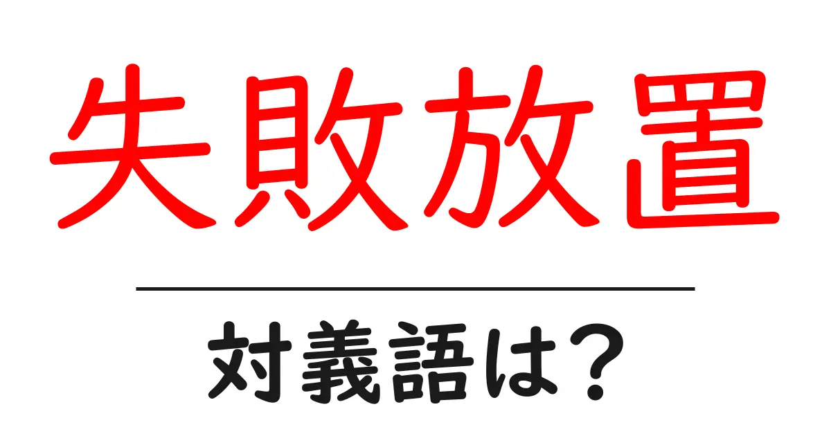 失敗放置の対義語・反対語を使用例を交えて分かりやすく解説！
