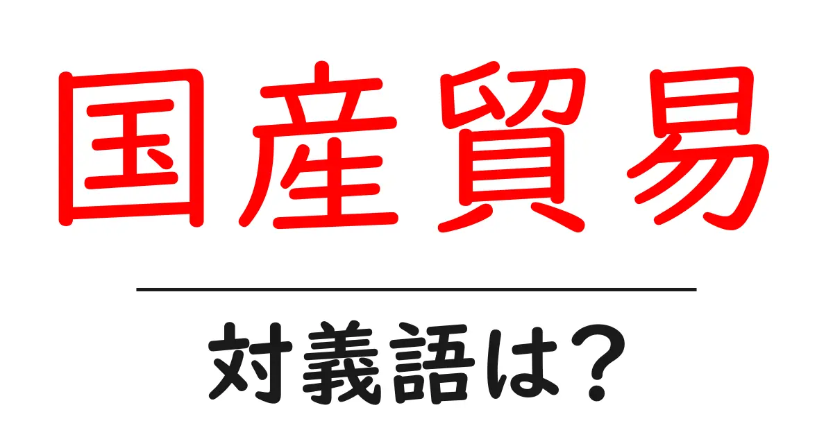 国産貿易の対義語・反対語を使用例を交えて分かりやすく解説!
