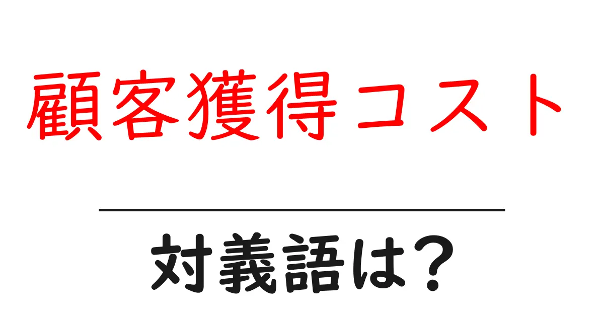 顧客獲得コストの対義語・反対語を使用例を交えて分かりやすく解説！