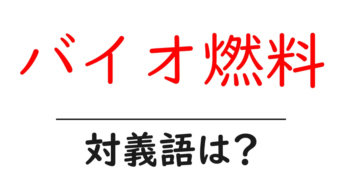 バイオ燃料の対義語・反対語を使用例を交えて分かりやすく解説!