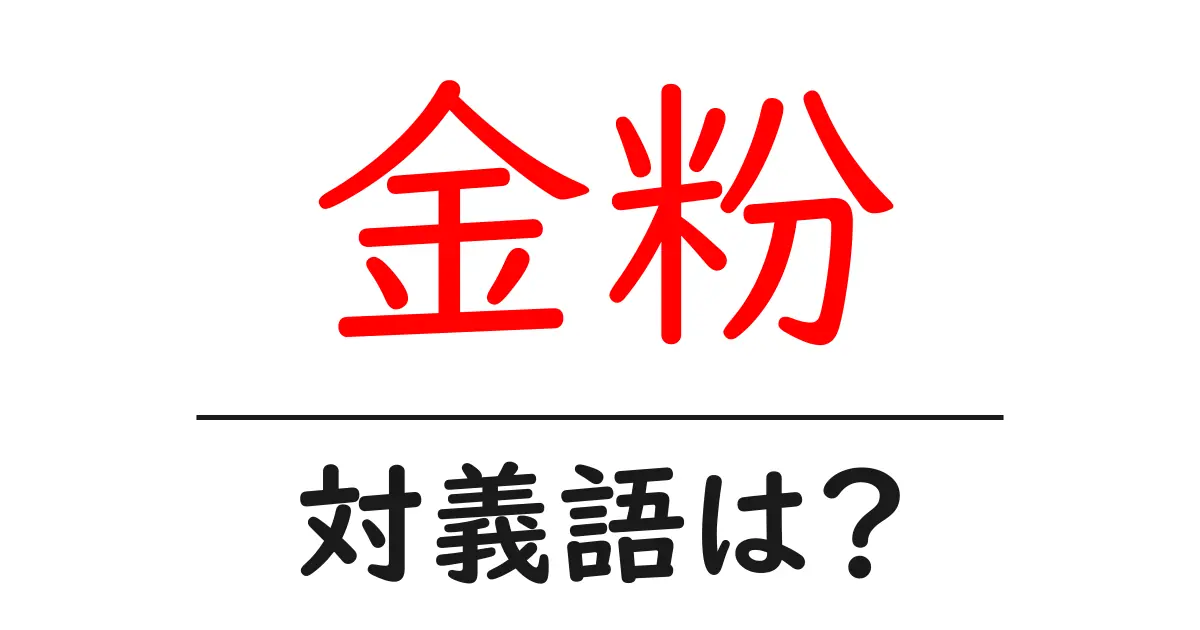 金粉の対義語・反対語を使用例を交えて分かりやすく解説!