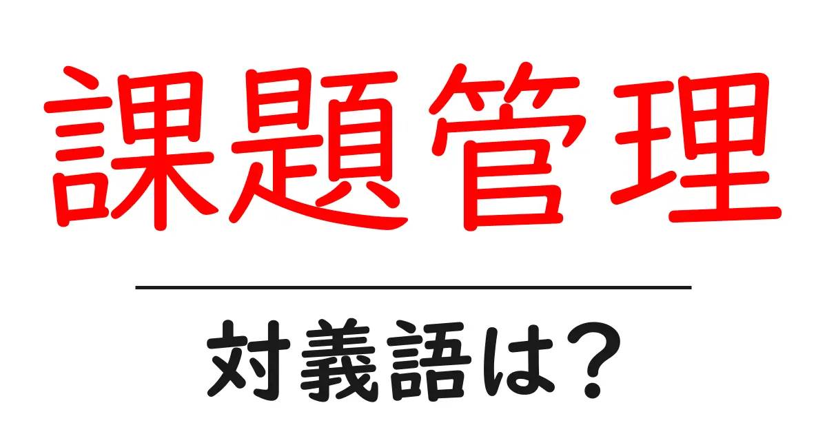 課題管理の対義語・反対語を使用例を交えて分かりやすく解説！