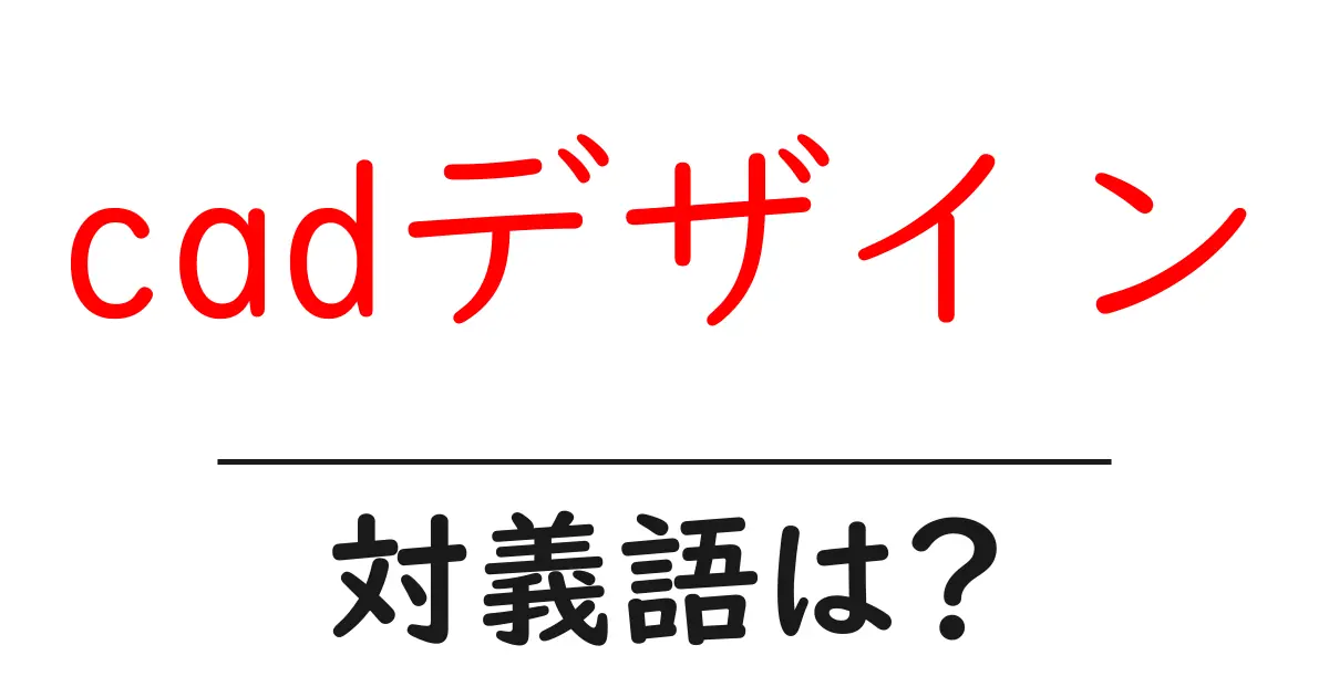 cadデザインの対義語・反対語を使用例を交えて分かりやすく解説！