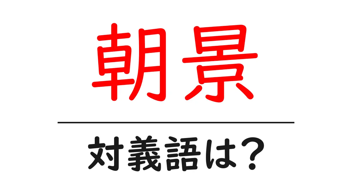 朝景の対義語・反対語を使用例を交えて分かりやすく解説!
