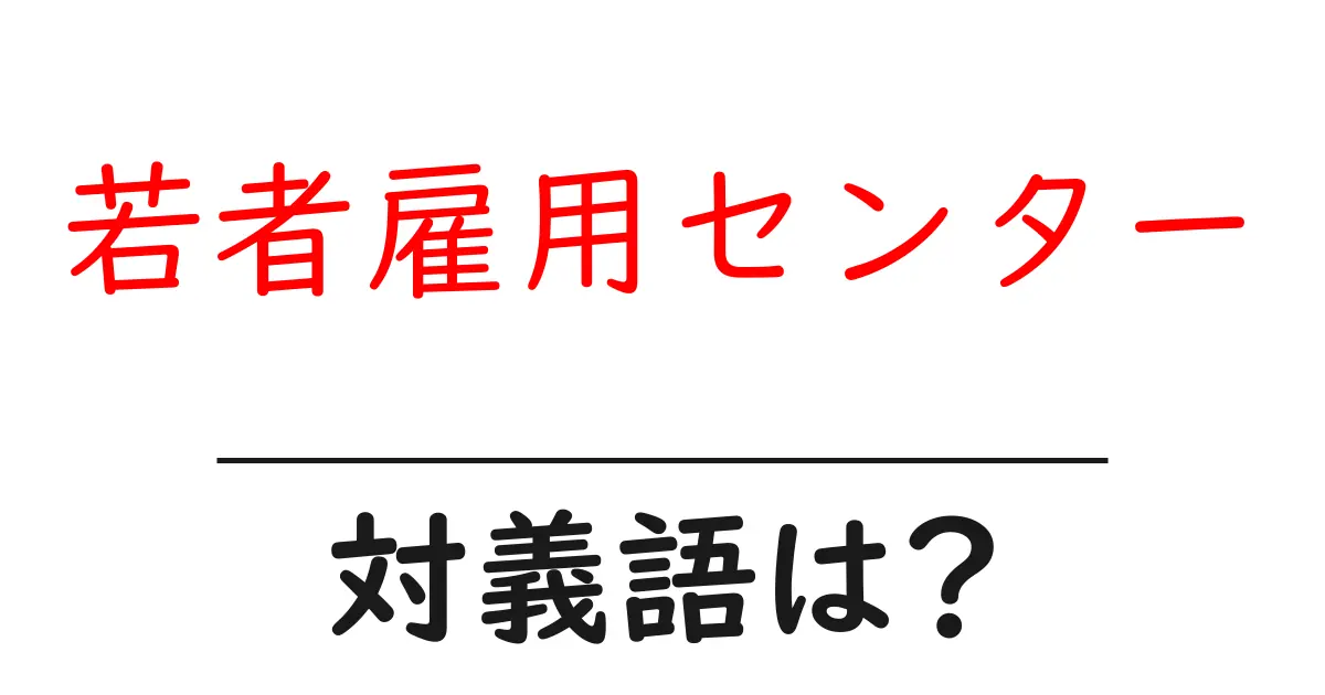 若者雇用センターの対義語・反対語を使用例を交えて分かりやすく解説!