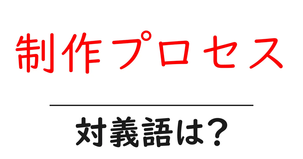 制作プロセスの対義語・反対語を使用例を交えて分かりやすく解説！