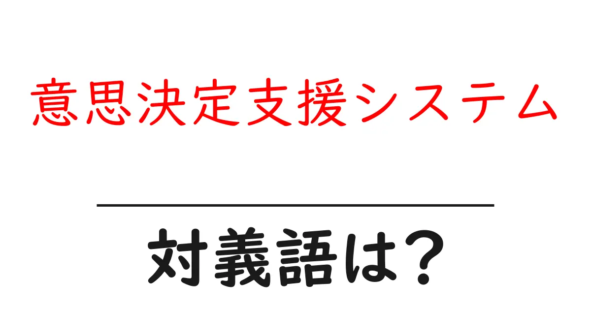 意思決定支援システムの対義語・反対語を使用例を交えて分かりやすく解説!