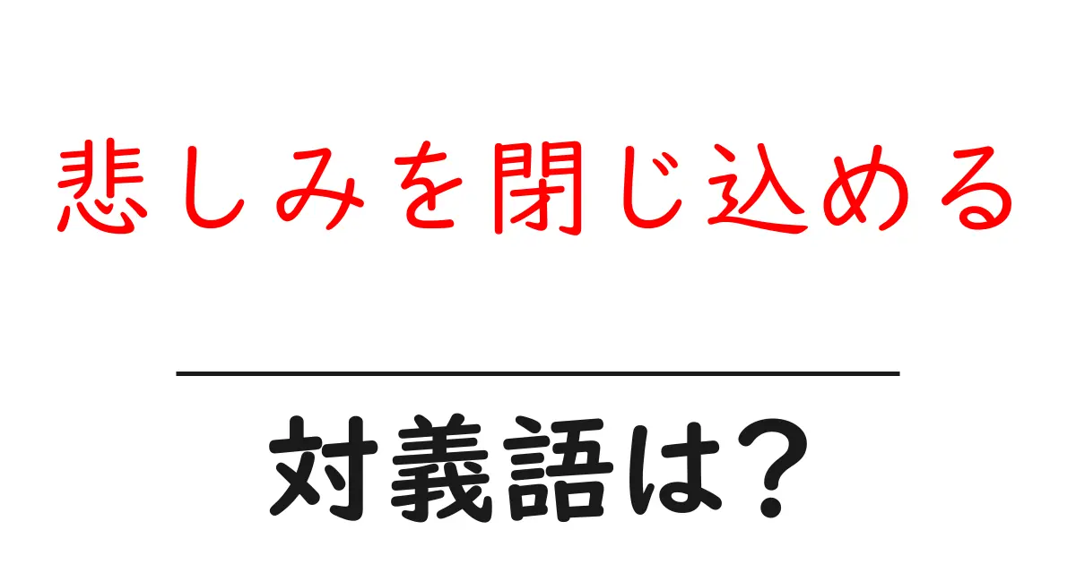 悲しみを閉じ込めるの対義語・反対語を使用例を交えて分かりやすく解説!