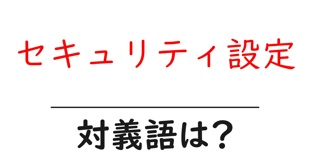 セキュリティ設定の対義語・反対語を使用例を交えて分かりやすく解説!