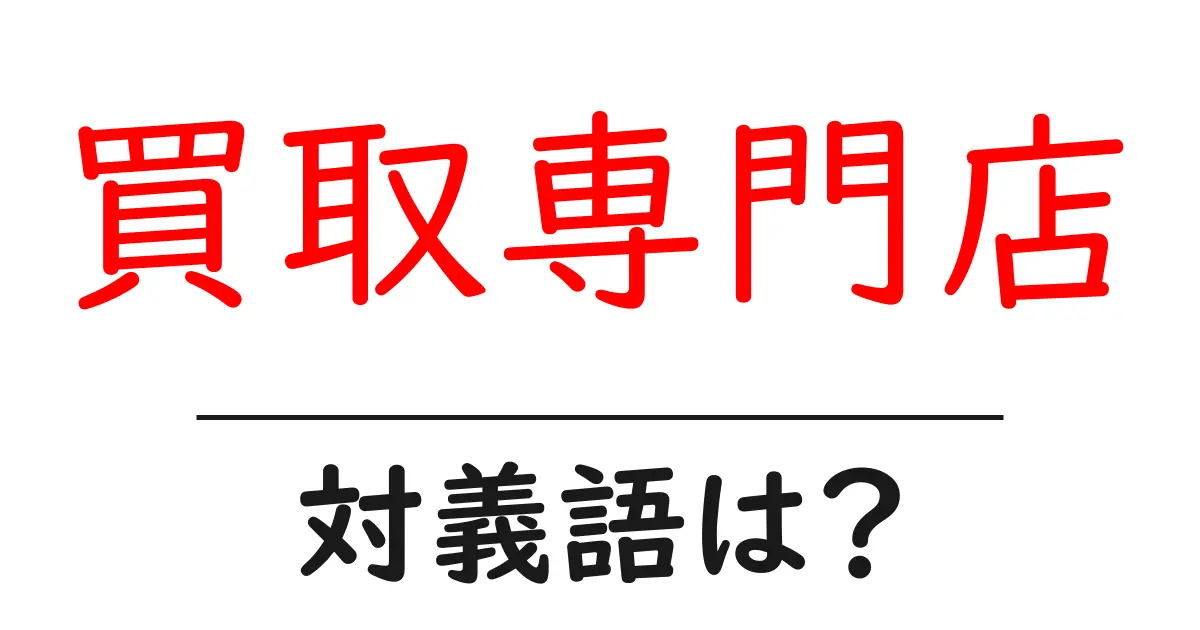 買取専門店の対義語・反対語を使用例を交えて分かりやすく解説!