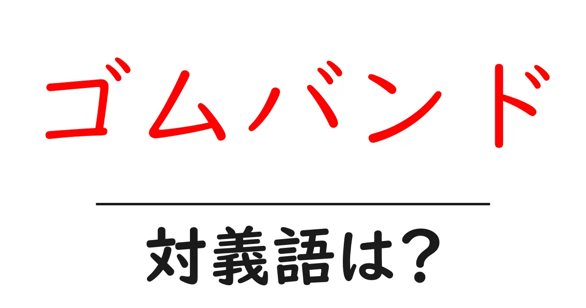 ゴムバンドの対義語・反対語を使用例を交えて分かりやすく解説!