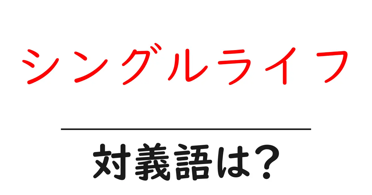 シングルライフの対義語・反対語を使用例を交えて分かりやすく解説!