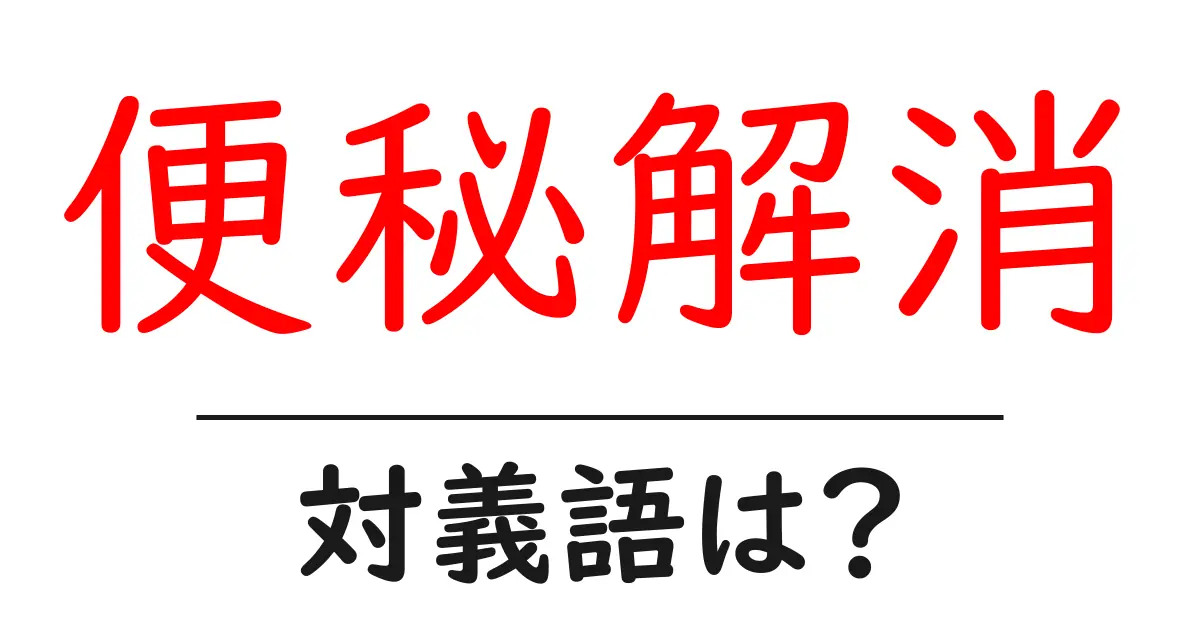 便秘解消の対義語・反対語を使用例を交えて分かりやすく解説!